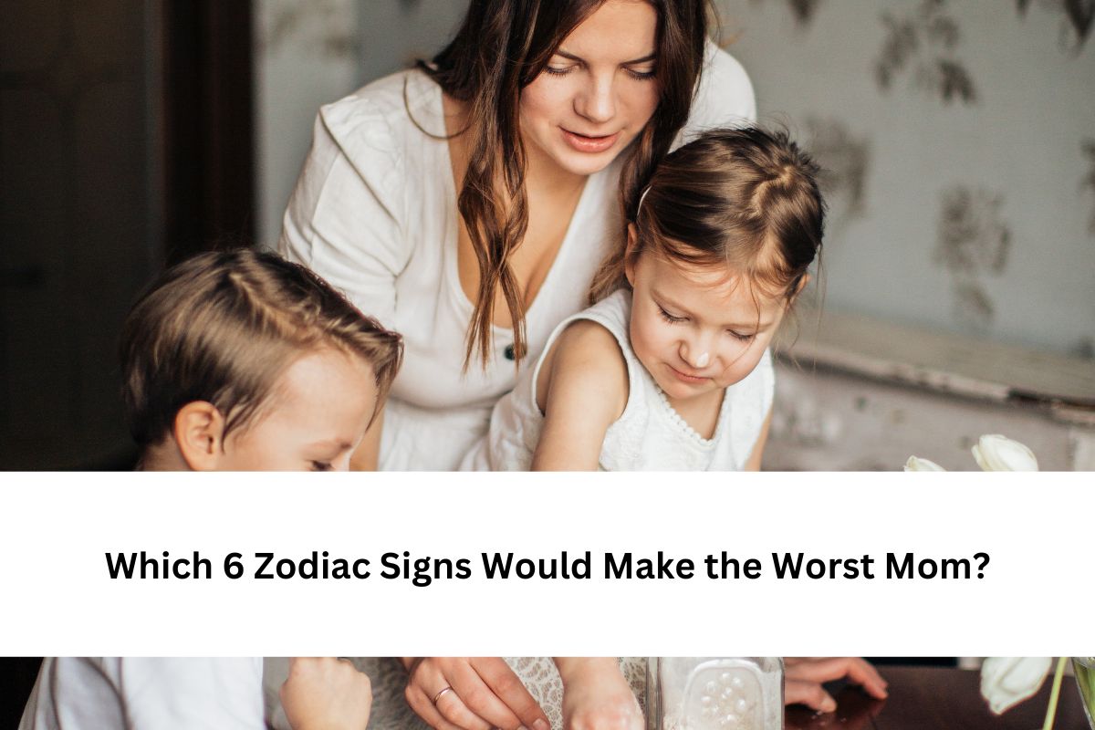Which 6 Zodiac Signs Would Make the Worst Mom?