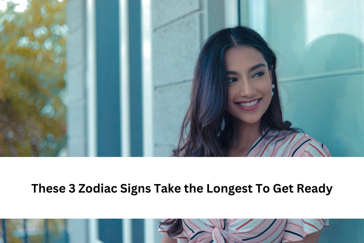 These 3 Zodiac Signs Take the Longest To Get Ready