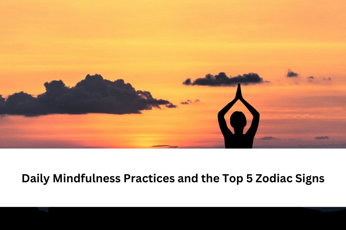 Daily Mindfulness Practices and the Top 5 Zodiac Signs