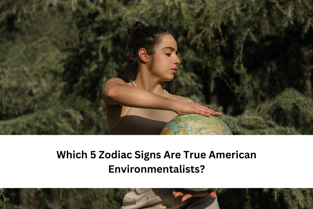Which 5 Zodiac Signs Are True American Environmentalists?