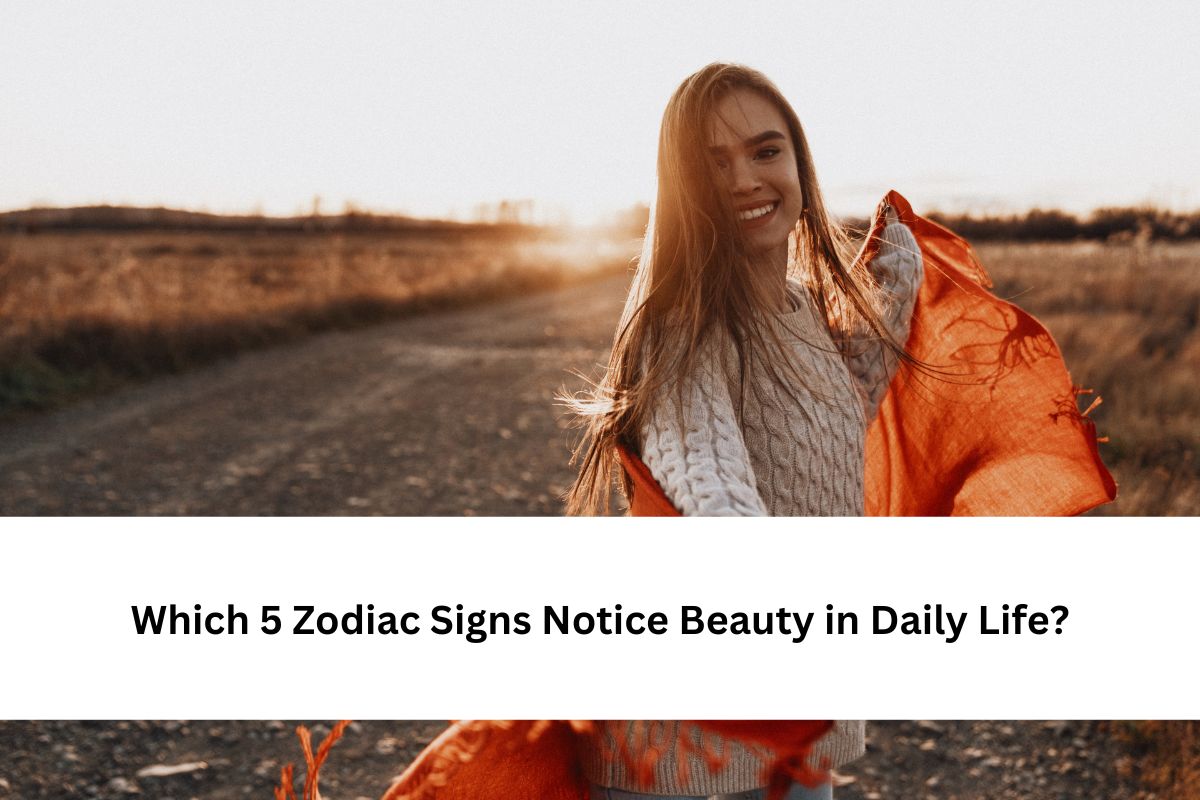 Which 5 Zodiac Signs Notice Beauty in Daily Life?